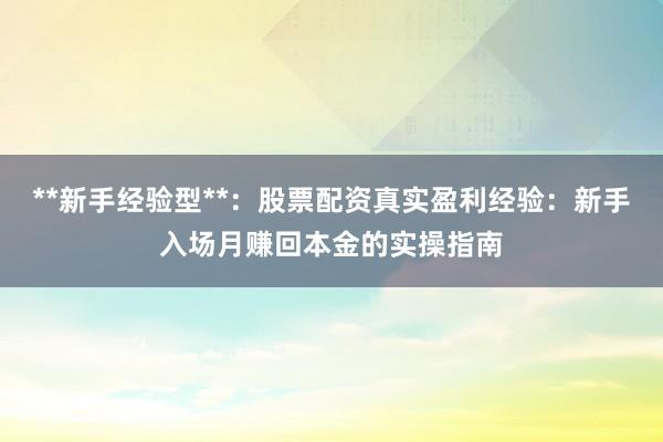 **新手经验型**：股票配资真实盈利经验：新手入场月赚回本金的实操指南