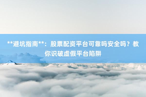 **避坑指南**：股票配资平台可靠吗安全吗？教你识破虚假平台陷阱