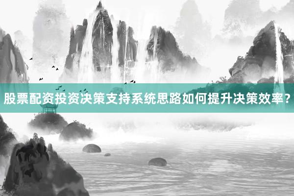 股票配资投资决策支持系统思路如何提升决策效率？