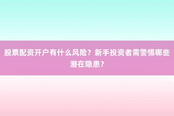 股票配资开户有什么风险？新手投资者需警惕哪些潜在隐患？