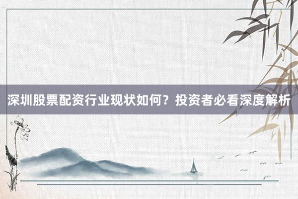 深圳股票配资行业现状如何？投资者必看深度解析