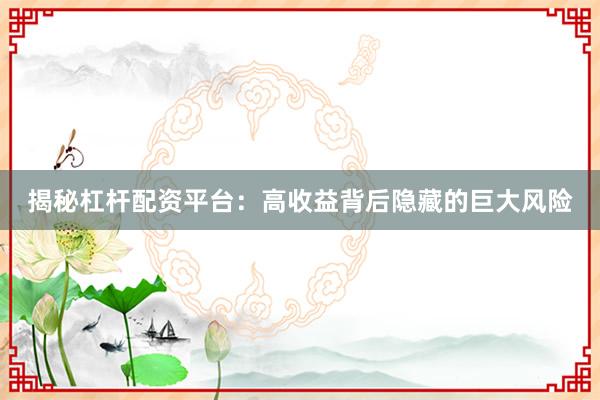 揭秘杠杆配资平台：高收益背后隐藏的巨大风险