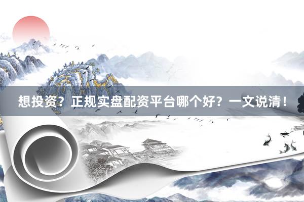 想投资?正规实盘配资平台哪个好?一文说清!