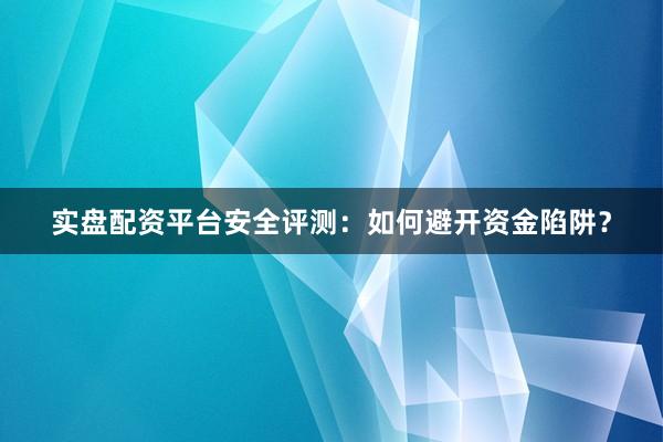 实盘配资平台安全评测：如何避开资金陷阱？