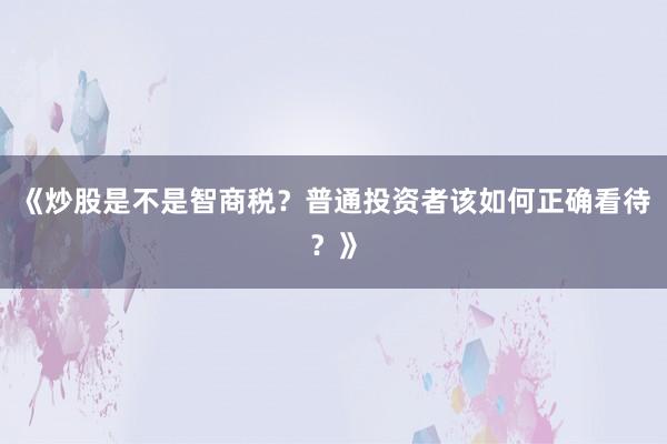 《炒股是不是智商税？普通投资者该如何正确看待？》