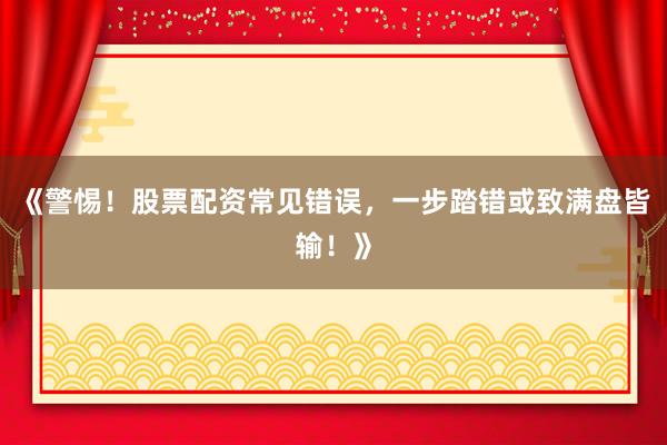 《警惕！股票配资常见错误，一步踏错或致满盘皆输！》