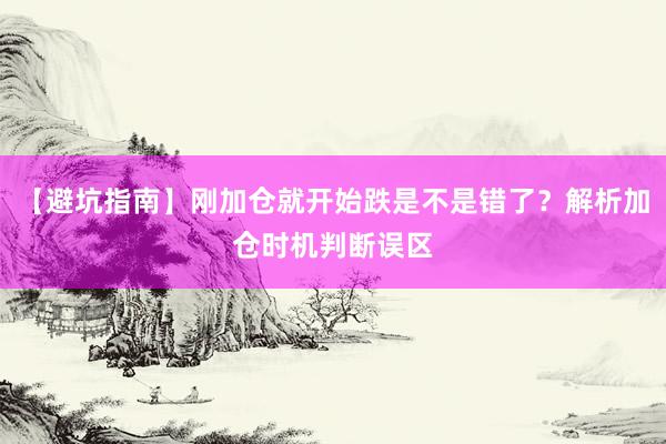 【避坑指南】刚加仓就开始跌是不是错了？解析加仓时机判断误区