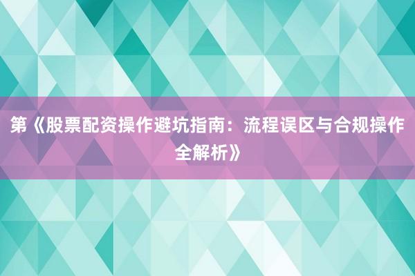 第《股票配资操作避坑指南：流程误区与合规操作全解析》