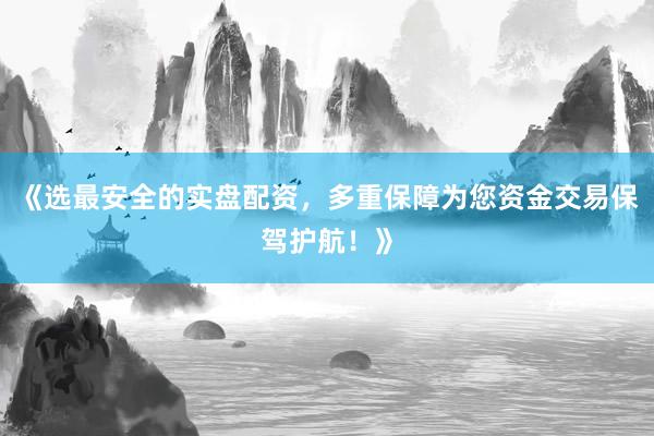 《选最安全的实盘配资，多重保障为您资金交易保驾护航！》
