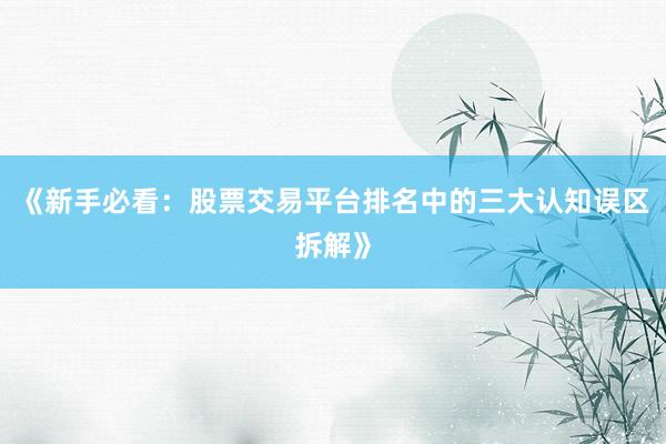 《新手必看：股票交易平台排名中的三大认知误区拆解》