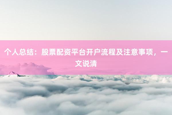 个人总结:股票配资平台开户流程及注意事项,一文说清