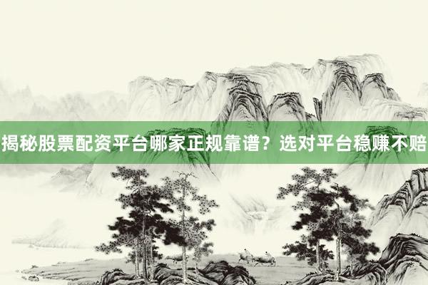 揭秘股票配资平台哪家正规靠谱？选对平台稳赚不赔