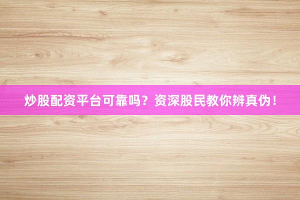 炒股配资平台可靠吗？资深股民教你辨真伪！