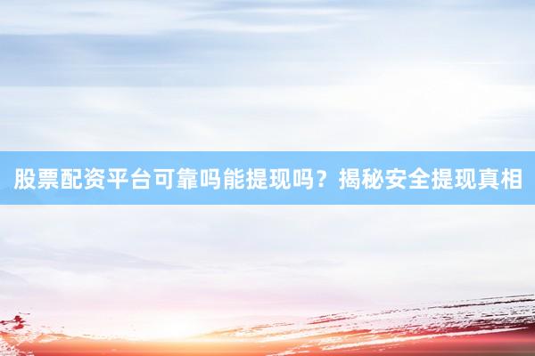 股票配资平台可靠吗能提现吗？揭秘安全提现真相