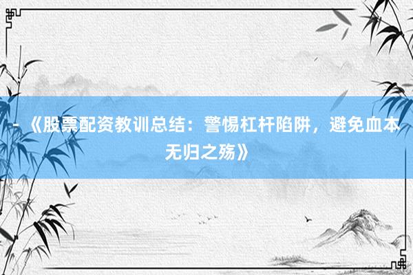 - 《股票配资教训总结：警惕杠杆陷阱，避免血本无归之殇》
