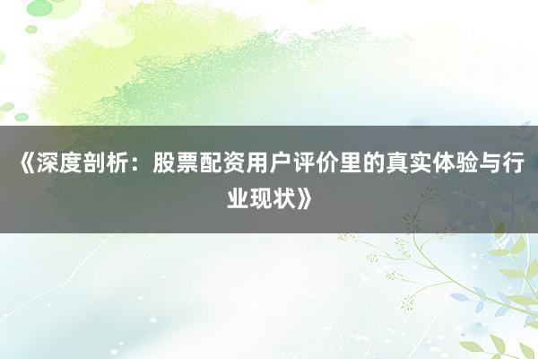 《深度剖析：股票配资用户评价里的真实体验与行业现状》