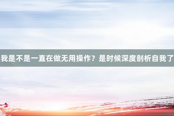 我是不是一直在做无用操作？是时候深度剖析自我了