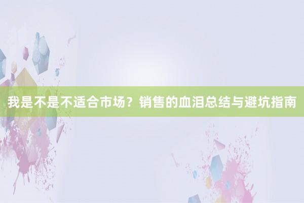 我是不是不适合市场？销售的血泪总结与避坑指南