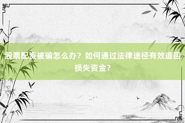 股票配资被骗怎么办？如何通过法律途径有效追回损失资金？