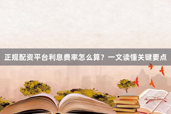 正规配资平台利息费率怎么算？一文读懂关键要点