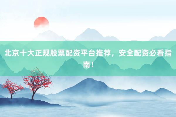 北京十大正规股票配资平台推荐，安全配资必看指南！