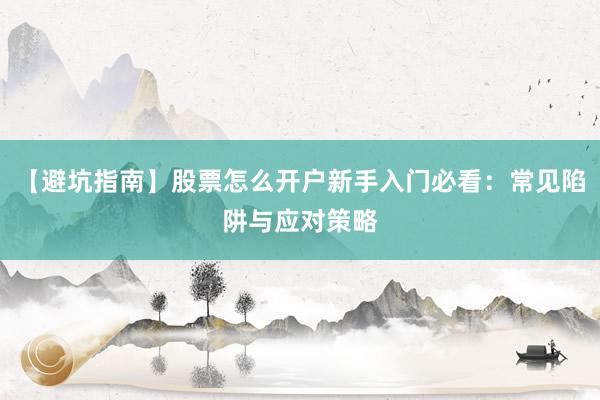 【避坑指南】股票怎么开户新手入门必看：常见陷阱与应对策略