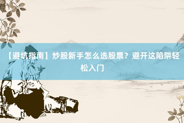 【避坑指南】炒股新手怎么选股票？避开这陷阱轻松入门