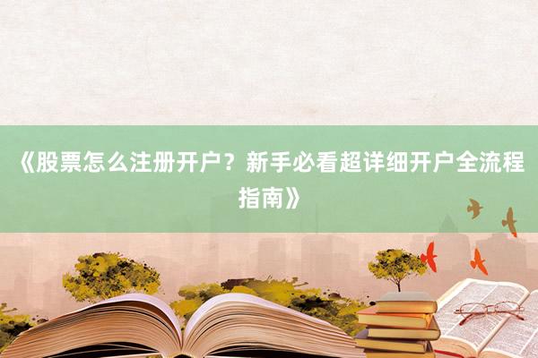 《股票怎么注册开户？新手必看超详细开户全流程指南》