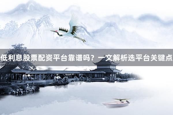 低利息股票配资平台靠谱吗？一文解析选平台关键点