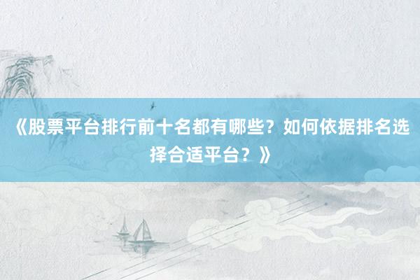 《股票平台排行前十名都有哪些？如何依据排名选择合适平台？》
