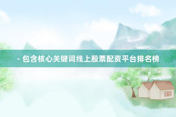 - 包含核心关键词线上股票配资平台排名榜