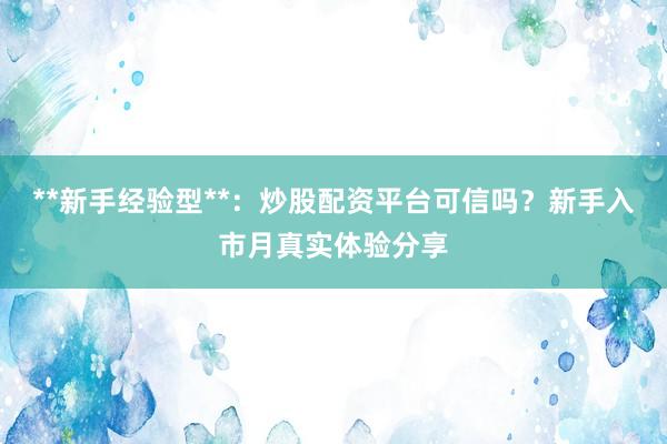 **新手经验型**：炒股配资平台可信吗？新手入市月真实体验分享
