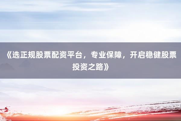 《选正规股票配资平台，专业保障，开启稳健股票投资之路》