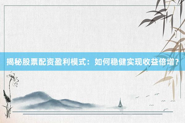 揭秘股票配资盈利模式：如何稳健实现收益倍增？