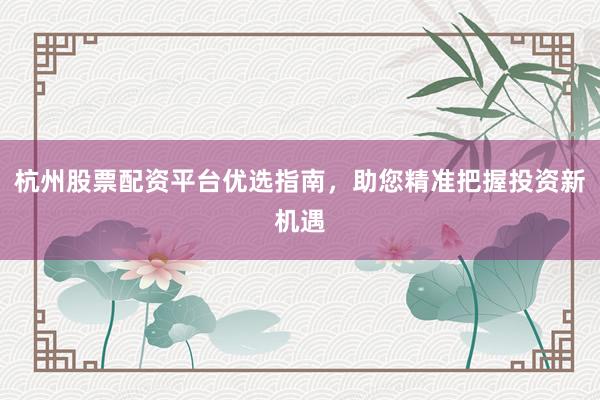 杭州股票配资平台优选指南，助您精准把握投资新机遇