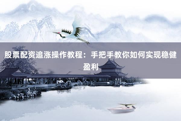 股票配资追涨操作教程:手把手教你如何实现稳健盈利
