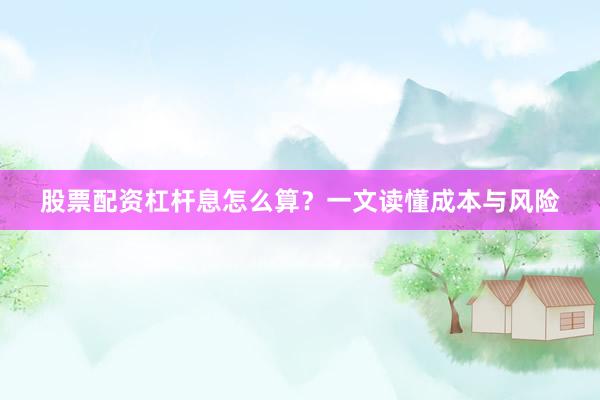 股票配资杠杆息怎么算？一文读懂成本与风险