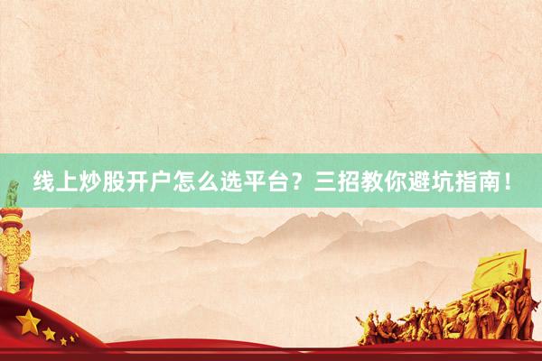 线上炒股开户怎么选平台？三招教你避坑指南！