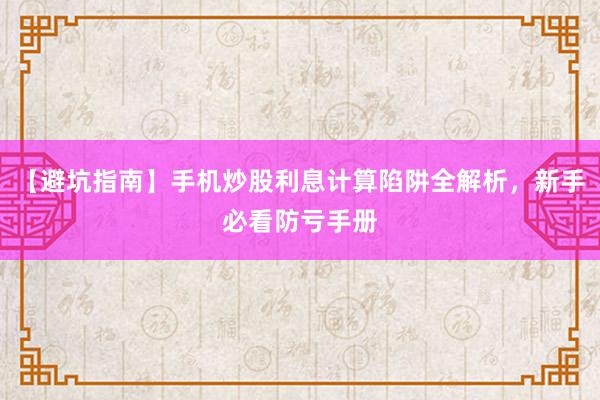 【避坑指南】手机炒股利息计算陷阱全解析，新手必看防亏手册