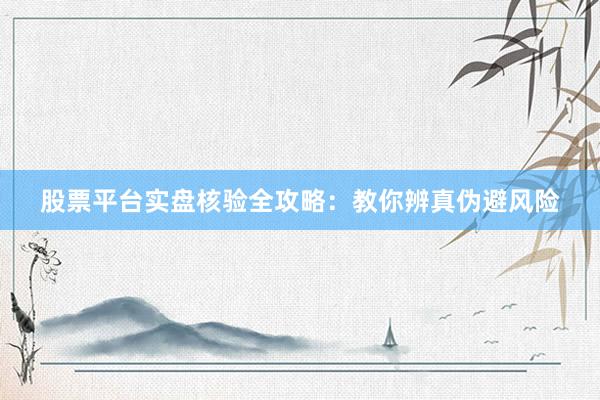 股票平台实盘核验全攻略：教你辨真伪避风险