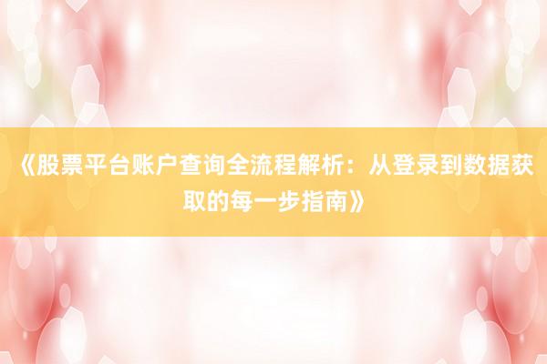 《股票平台账户查询全流程解析：从登录到数据获取的每一步指南》