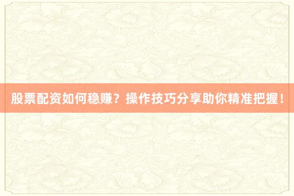 股票配资如何稳赚？操作技巧分享助你精准把握！