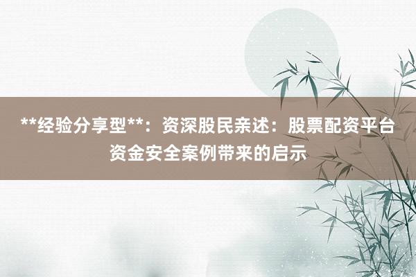 **经验分享型**：资深股民亲述：股票配资平台资金安全案例带来的启示
