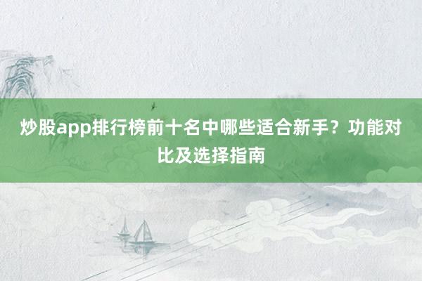 炒股app排行榜前十名中哪些适合新手？功能对比及选择指南