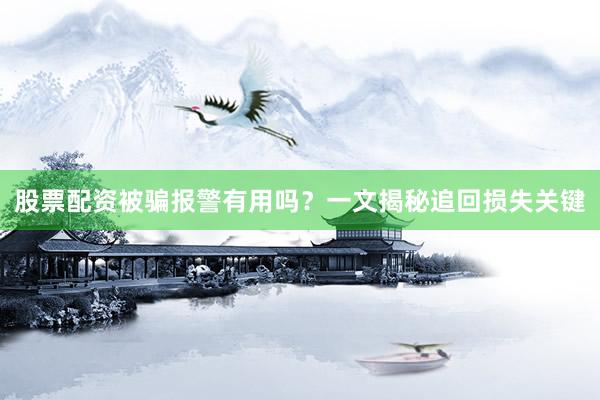 股票配资被骗报警有用吗？一文揭秘追回损失关键