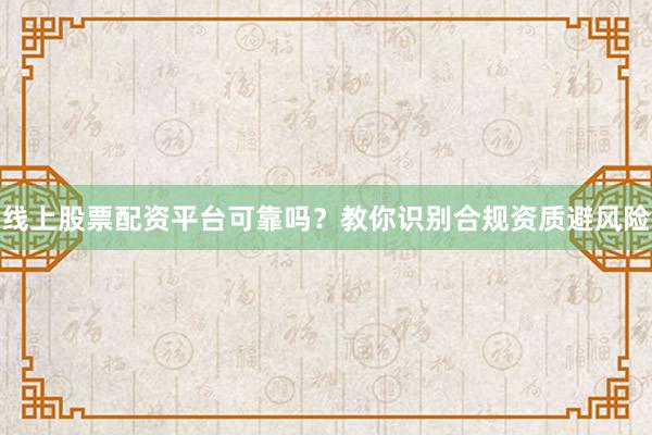 线上股票配资平台可靠吗？教你识别合规资质避风险