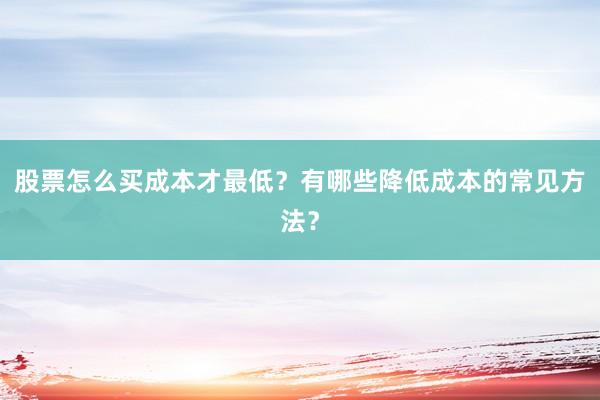 股票怎么买成本才最低？有哪些降低成本的常见方法？