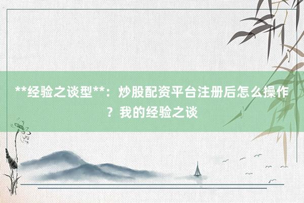 **经验之谈型**:炒股配资平台注册后怎么操作?我的经验之谈