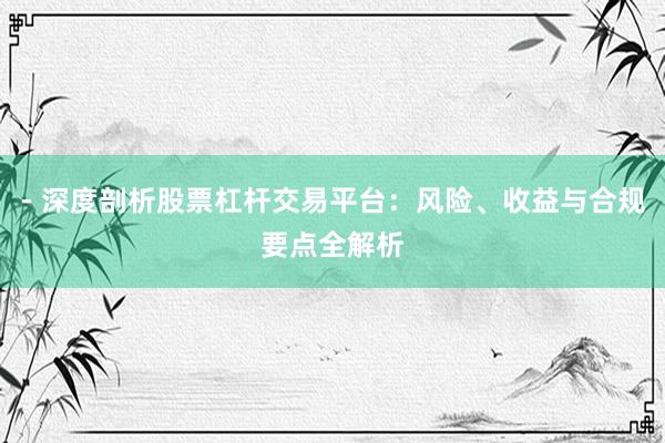 - 深度剖析股票杠杆交易平台：风险、收益与合规要点全解析