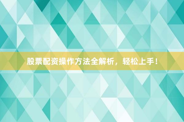 股票配资操作方法全解析,轻松上手!